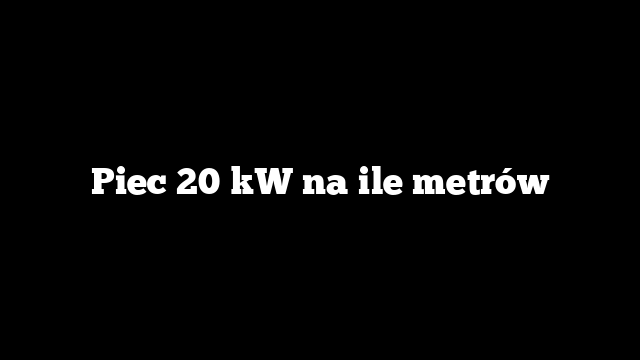 Piec 20 kW na ile metrów