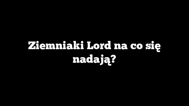 Ziemniaki Lord na co się nadają?